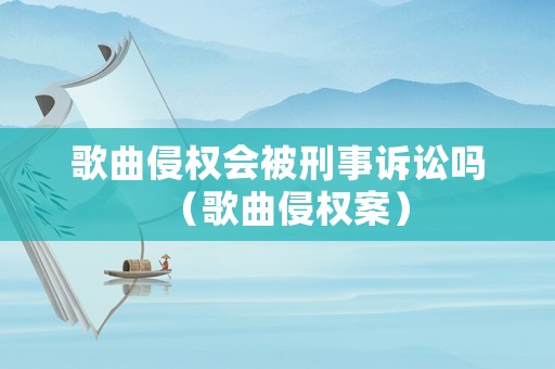 歌曲侵權會被刑事訴訟嗎（歌曲侵權案）