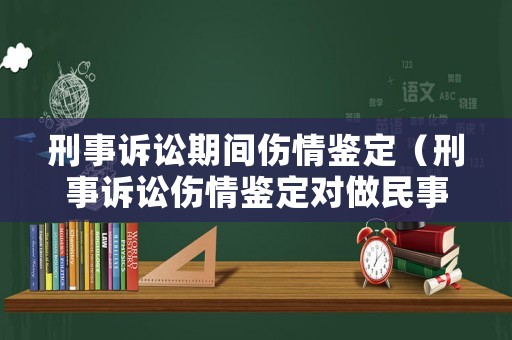 刑事訴訟期間傷情鑒定（刑事訴訟傷情鑒定對做民事訴訟有影響嗎）