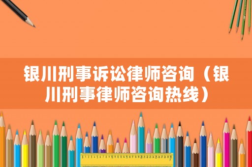 銀川刑事訴訟律師咨詢（銀川刑事律師咨詢熱線）