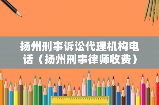 揚州刑事訴訟代理機構(gòu)電話（揚州刑事律師收費）