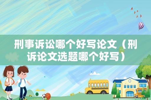 刑事訴訟哪個好寫論文（刑訴論文選題哪個好寫）