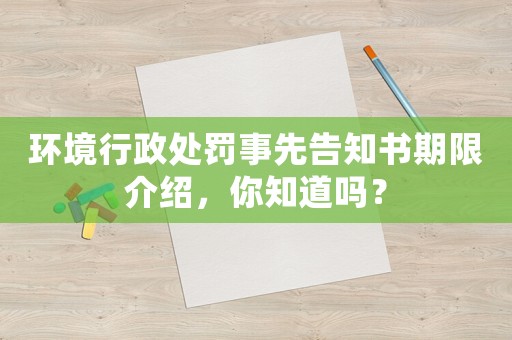 環(huán)境行政處罰事先告知書期限介紹，你知道嗎？