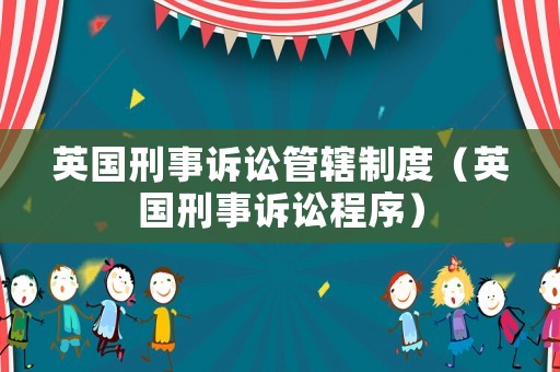 英國刑事訴訟管轄制度（英國刑事訴訟程序）