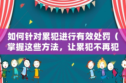 如何針對(duì)累犯進(jìn)行有效處罰（掌握這些方法，讓累犯不再犯）