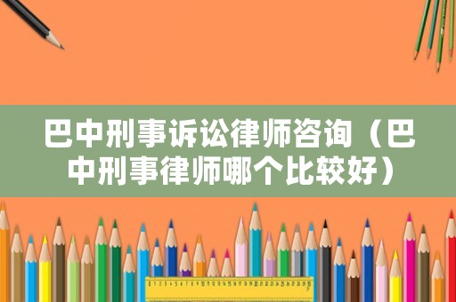 巴中刑事訴訟律師咨詢（巴中刑事律師哪個比較好）