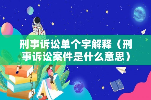 刑事訴訟單個字解釋（刑事訴訟案件是什么意思）