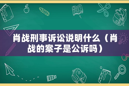 肖戰(zhàn)刑事訴訟說明什么（肖戰(zhàn)的案子是公訴嗎）