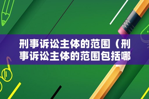刑事訴訟主體的范圍（刑事訴訟主體的范圍包括哪些）