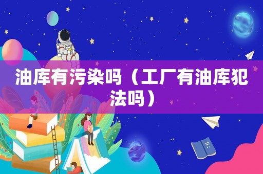 油庫(kù)有污染嗎（工廠有油庫(kù)犯法嗎）