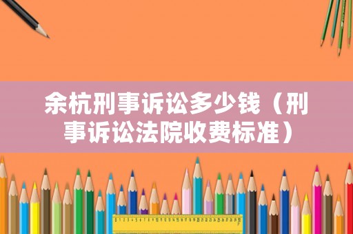 余杭刑事訴訟多少錢（刑事訴訟法院收費(fèi)標(biāo)準(zhǔn)）