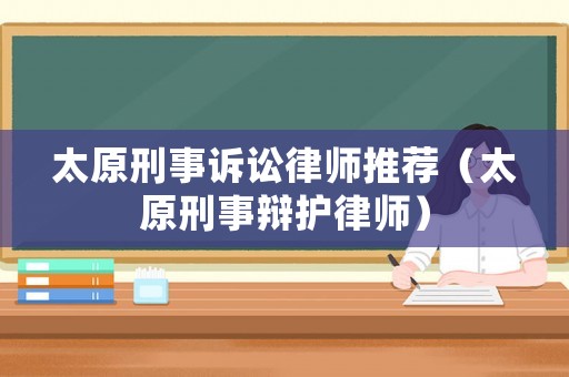 太原刑事訴訟律師推薦（太原刑事辯護律師）