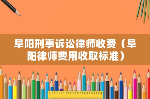 阜陽刑事訴訟律師收費（阜陽律師費用收取標準）