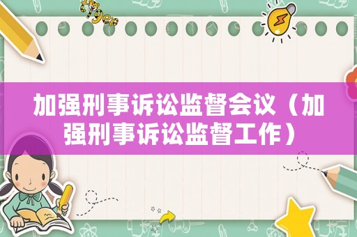 加強刑事訴訟監(jiān)督會議（加強刑事訴訟監(jiān)督工作）