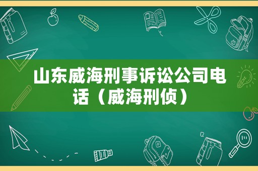 山東威海刑事訴訟公司電話（威海刑偵）
