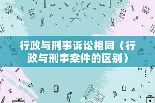 行政與刑事訴訟相同（行政與刑事案件的區別）