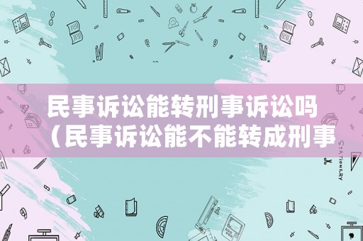 民事訴訟能轉刑事訴訟嗎（民事訴訟能不能轉成刑事訴訟?）