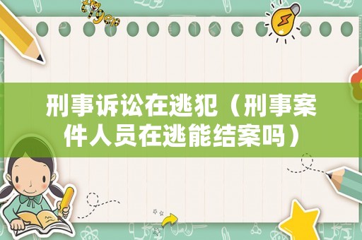 刑事訴訟在逃犯（刑事案件人員在逃能結案嗎）