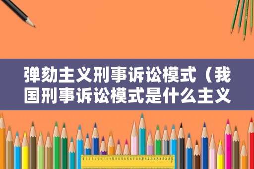 彈劾主義刑事訴訟模式（我國刑事訴訟模式是什么主義）