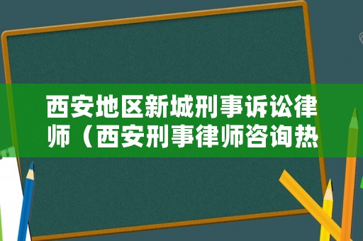 西安地區新城刑事訴訟律師（西安刑事律師咨詢熱線）