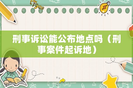 刑事訴訟能公布地點嗎（刑事案件起訴地）