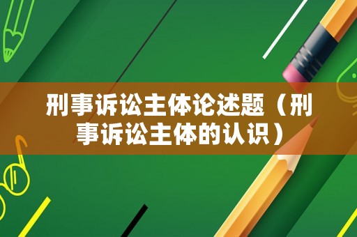 刑事訴訟主體論述題（刑事訴訟主體的認識）