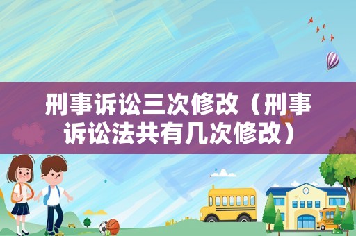刑事訴訟三次修改（刑事訴訟法共有幾次修改）
