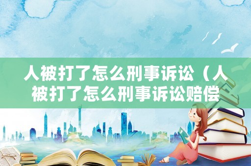 人被打了怎么刑事訴訟（人被打了怎么刑事訴訟賠償）