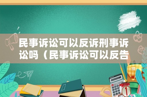 民事訴訟可以反訴刑事訴訟嗎（民事訴訟可以反告對方嗎）