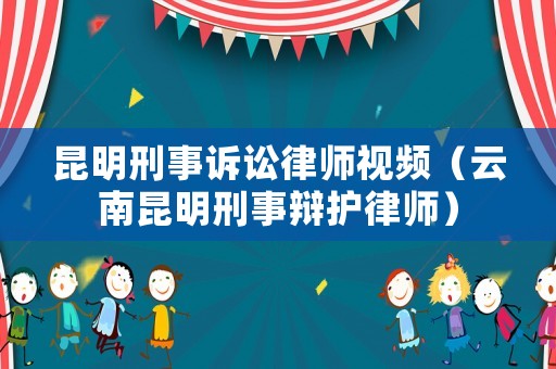 昆明刑事訴訟律師視頻（云南昆明刑事辯護(hù)律師）