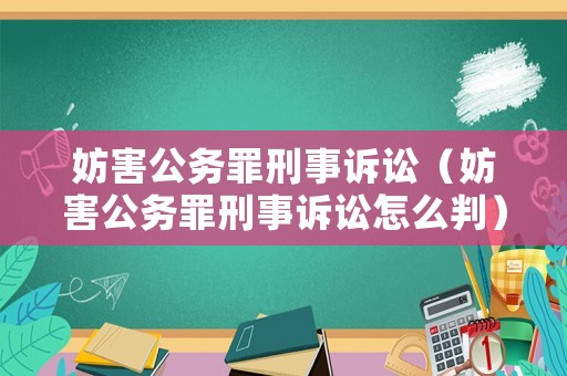 妨害公務罪刑事訴訟（妨害公務罪刑事訴訟怎么判）