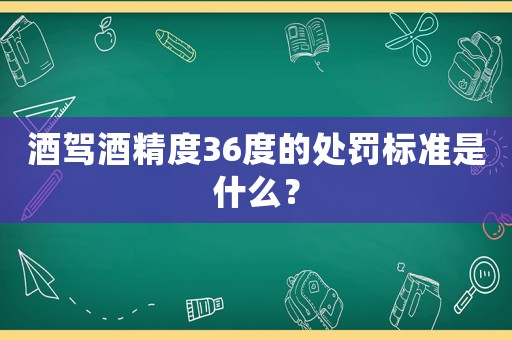 酒駕酒精度36度的處罰標準是什么？