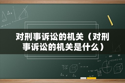對刑事訴訟的機關（對刑事訴訟的機關是什么）