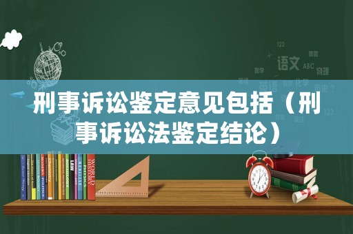 刑事訴訟鑒定意見包括（刑事訴訟法鑒定結論）