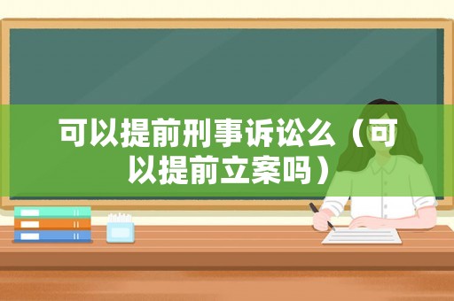 可以提前刑事訴訟么（可以提前立案嗎）