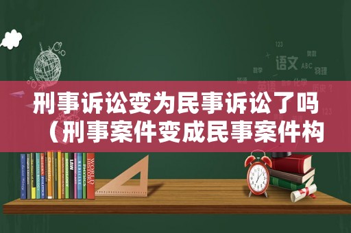 刑事訴訟變為民事訴訟了嗎（刑事案件變成民事案件構成什么罪）