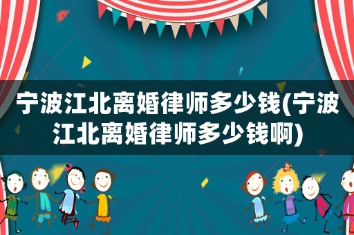 寧波江北離婚律師多少錢(寧波江北離婚律師多少錢啊)