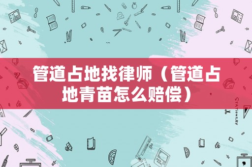 管道占地找律師（管道占地青苗怎么賠償）