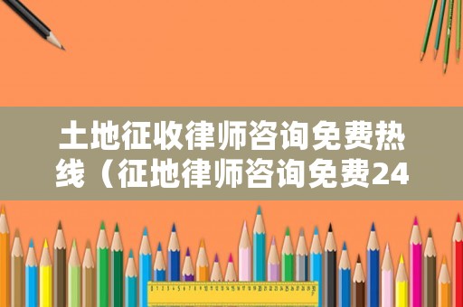 土地征收律師咨詢免費熱線（征地律師咨詢免費24小時在線）