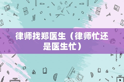 律師找鄭醫(yī)生（律師忙還是醫(yī)生忙）
