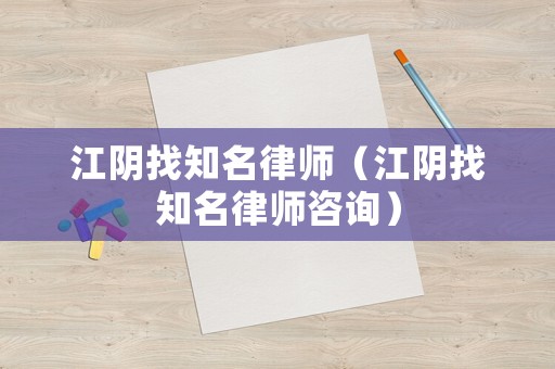 江陰找知名律師（江陰找知名律師咨詢）