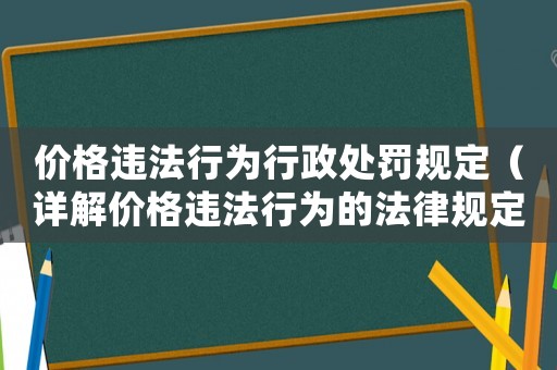 價格違法行為行政處罰規定（詳解價格違法行為的法律規定和行政處罰措施）