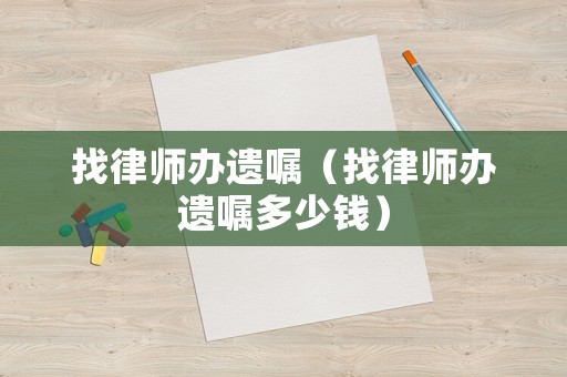 找律師辦遺囑（找律師辦遺囑多少錢(qián)）