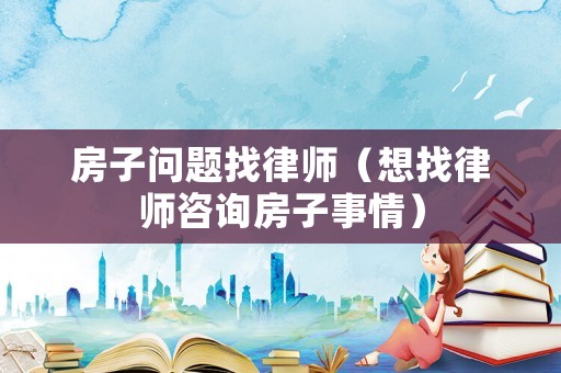 房子問題找律師（想找律師咨詢房子事情）