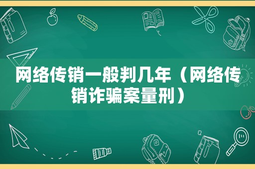 網絡傳銷一般判幾年（網絡傳銷詐騙案量刑）