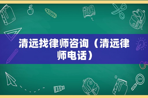 清遠(yuǎn)找律師咨詢(xún)（清遠(yuǎn)律師電話(huà)）