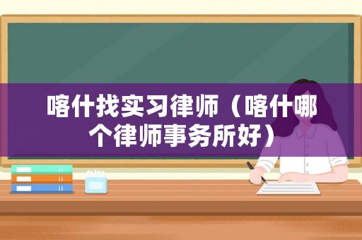 喀什找實習(xí)律師（喀什哪個律師事務(wù)所好）