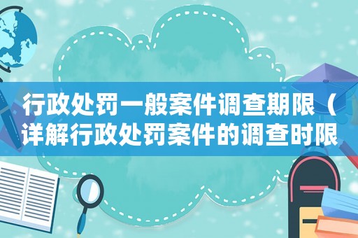 行政處罰一般案件調查期限（詳解行政處罰案件的調查時限）