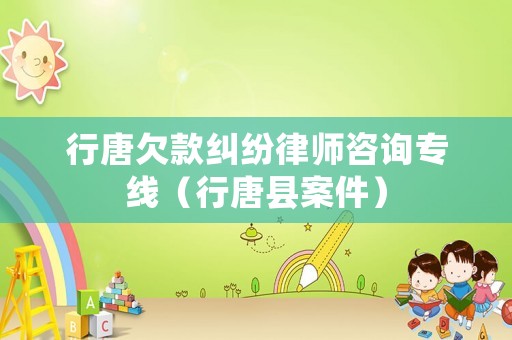 行唐欠款糾紛律師咨詢專線（行唐縣案件）