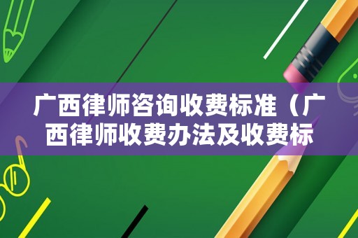 廣西律師咨詢收費標準（廣西律師收費辦法及收費標準）