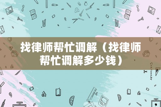 找律師幫忙調解（找律師幫忙調解多少錢）